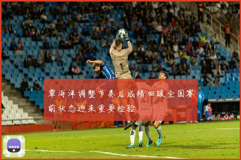 覃海洋调整节奏后成绩回暖全国赛前状态迎来重要检验