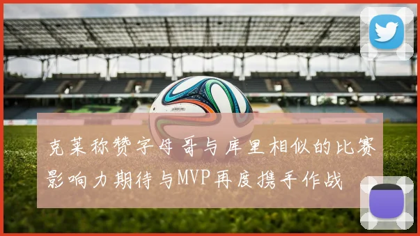克莱称赞字母哥与库里相似的比赛影响力期待与MVP再度携手作战