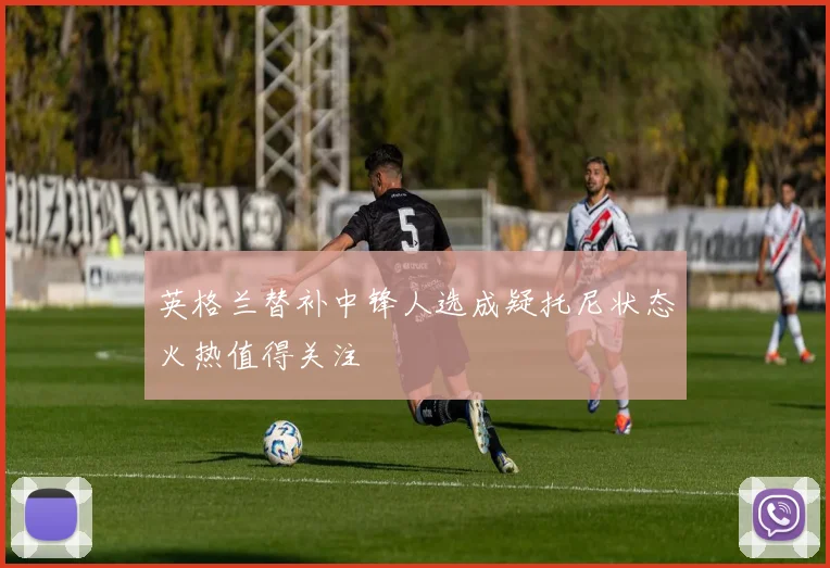 英格兰替补中锋人选成疑托尼状态火热值得关注