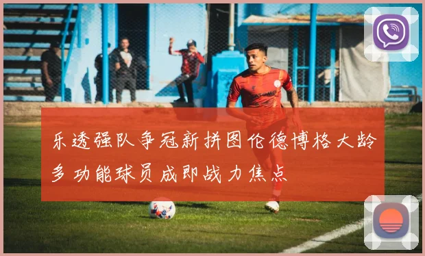 乐透强队争冠新拼图伦德博格大龄多功能球员成即战力焦点