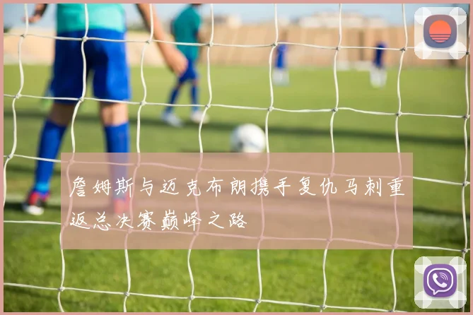 詹姆斯与迈克布朗携手复仇马刺重返总决赛巅峰之路