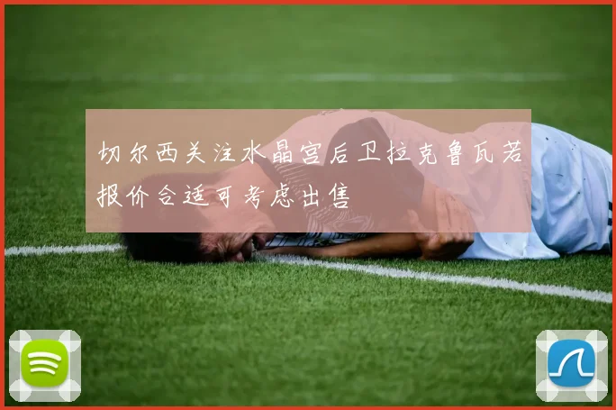 切尔西关注水晶宫后卫拉克鲁瓦若报价合适可考虑出售