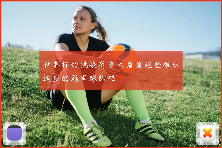 世界杯的挑战有多大看看这些难以适应的冠军球队吧