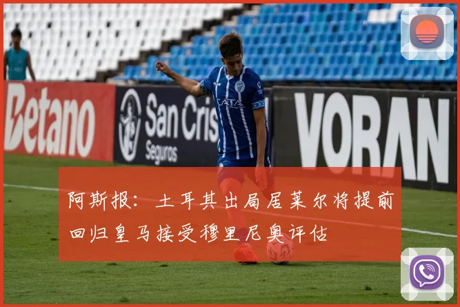 阿斯报：土耳其出局居莱尔将提前回归皇马接受穆里尼奥评估