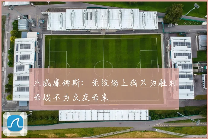 杰威廉姆斯：竞技场上我只为胜利而战不为交友而来