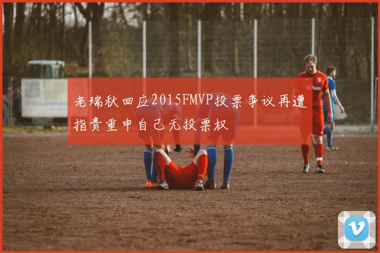 老瑞秋回应2015FMVP投票争议再遭指责重申自己无投票权