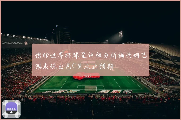 德转世界杯球星评级分析梅西姆巴佩表现出色C罗未达预期