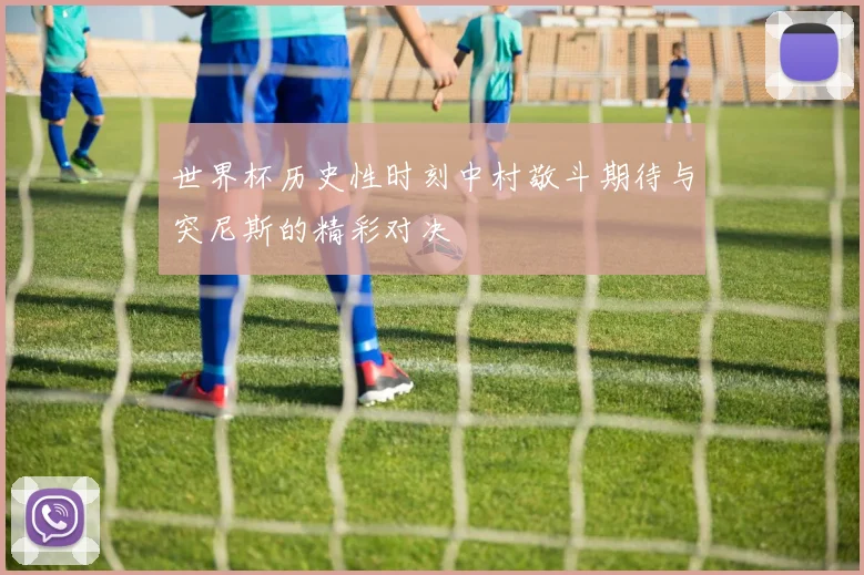 世界杯历史性时刻中村敬斗期待与突尼斯的精彩对决