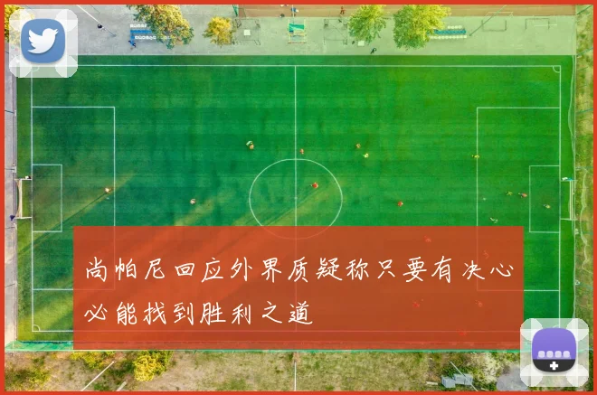 尚帕尼回应外界质疑称只要有决心必能找到胜利之道