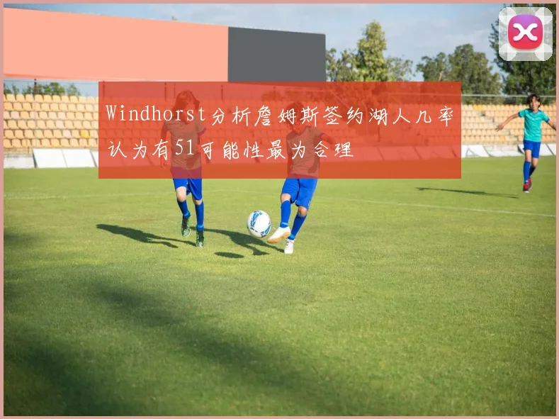 Windhorst分析詹姆斯签约湖人几率认为有51可能性最为合理
