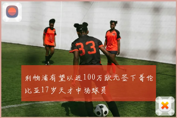 利物浦有望以近100万欧元签下哥伦比亚17岁天才中场球员