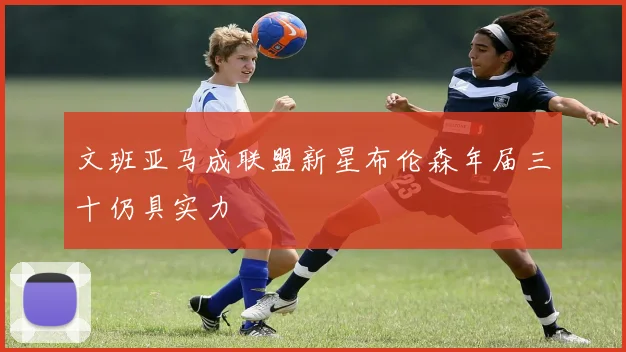 文班亚马成联盟新星布伦森年届三十仍具实力