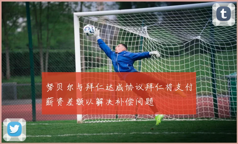 努贝尔与拜仁达成协议拜仁将支付薪资差额以解决补偿问题