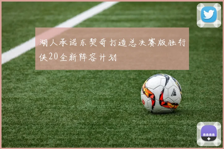 湖人承诺东契奇打造总决赛版独行侠20全新阵容计划