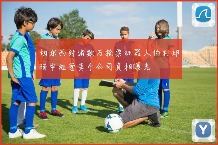 切尔西封堵数万抢票机器人伯利却暗中经营黄牛公司真相曝光