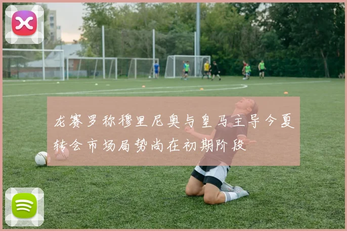 龙赛罗称穆里尼奥与皇马主导今夏转会市场局势尚在初期阶段