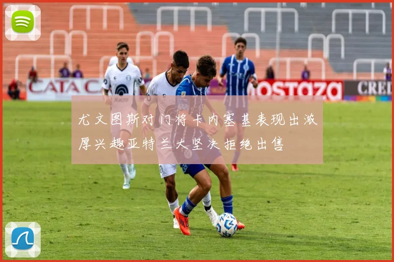 尤文图斯对门将卡内塞基表现出浓厚兴趣亚特兰大坚决拒绝出售