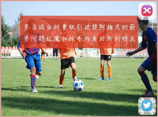 罗马诺分析曼联引进楚阿梅尼的薪资问题红魔和枪手均看好斯科特发展潜力