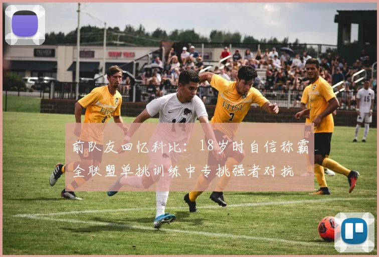 前队友回忆科比：18岁时自信称霸全联盟单挑训练中专挑强者对抗