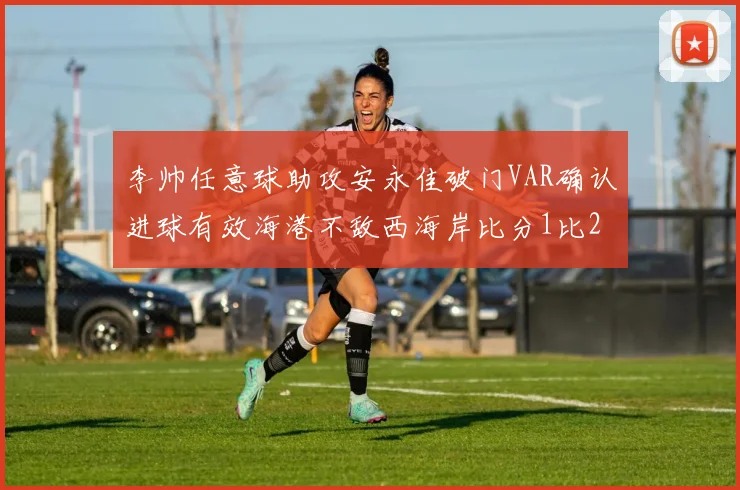 李帅任意球助攻安永佳破门VAR确认进球有效海港不敌西海岸比分1比2