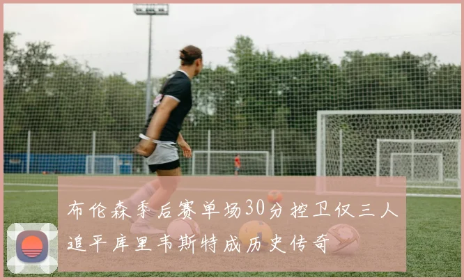 布伦森季后赛单场30分控卫仅三人追平库里韦斯特成历史传奇