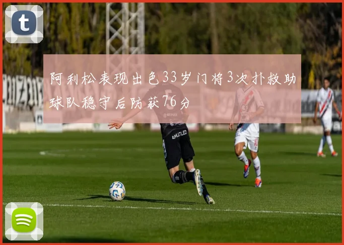 阿利松表现出色33岁门将3次扑救助球队稳守后防获76分